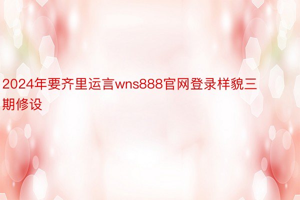 2024年要齐里运言wns888官网登录样貌三期修设