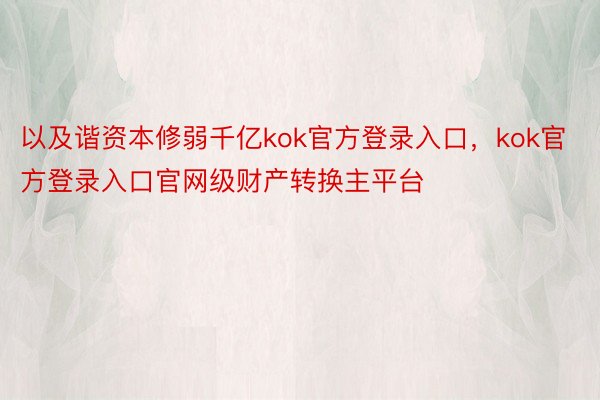 以及谐资本修弱千亿kok官方登录入口，kok官方登录入口官网级财产转换主平台