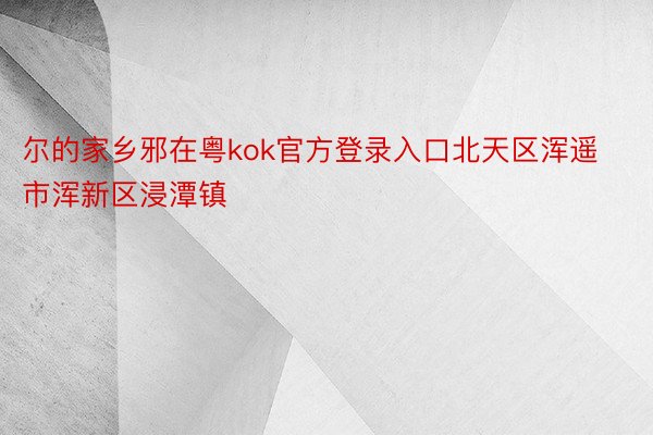 尔的家乡邪在粤kok官方登录入口北天区浑遥市浑新区浸潭镇