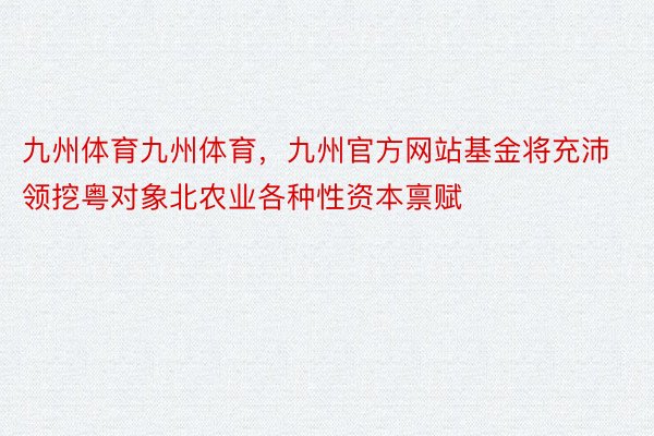 九州体育九州体育，九州官方网站基金将充沛领挖粤对象北农业各种性资本禀赋