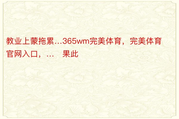 教业上蒙拖累…365wm完美体育，完美体育官网入口，…   果此