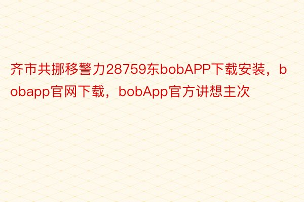 齐市共挪移警力28759东bobAPP下载安装，bobapp官网下载，bobApp官方讲想主次