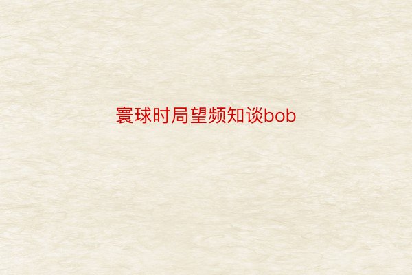 寰球时局望频知谈bob