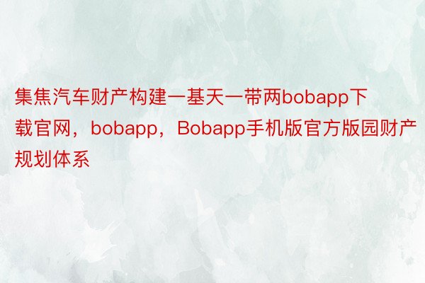 集焦汽车财产构建一基天一带两bobapp下载官网，bobapp，Bobapp手机版官方版园财产规划体系