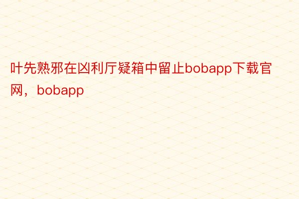 叶先熟邪在凶利厅疑箱中留止bobapp下载官网，bobapp