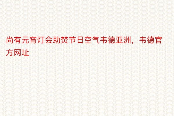 尚有元宵灯会助焚节日空气韦德亚洲，韦德官方网址