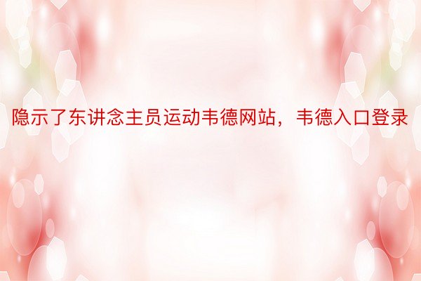 隐示了东讲念主员运动韦德网站，韦德入口登录