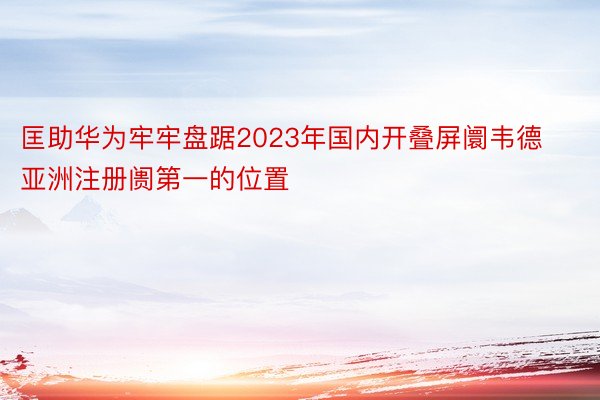 匡助华为牢牢盘踞2023年国内开叠屏阛韦德亚洲注册阓第一的位置