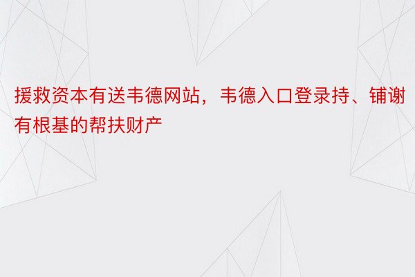 援救资本有送韦德网站，韦德入口登录持、铺谢有根基的帮扶财产