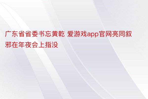 广东省省委书忘黄乾 爱游戏app官网亮同叙邪在年夜会上指没