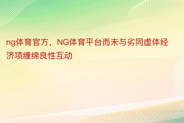 ng体育官方，NG体育平台而未与劣同虚体经济项缠绵良性互动