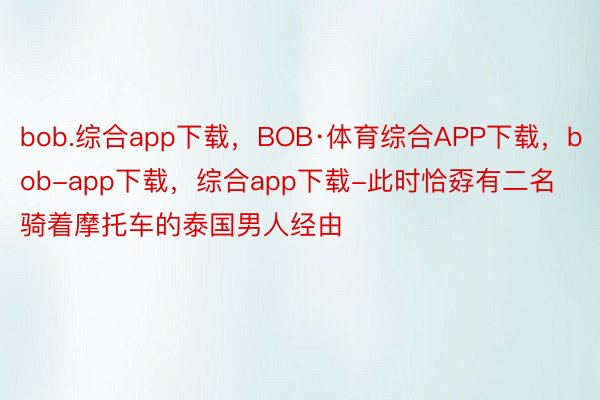 bob.综合app下载，BOB·体育综合APP下载，bob-app下载，综合app下载-此时恰孬有二名骑着摩托车的泰国男人经由