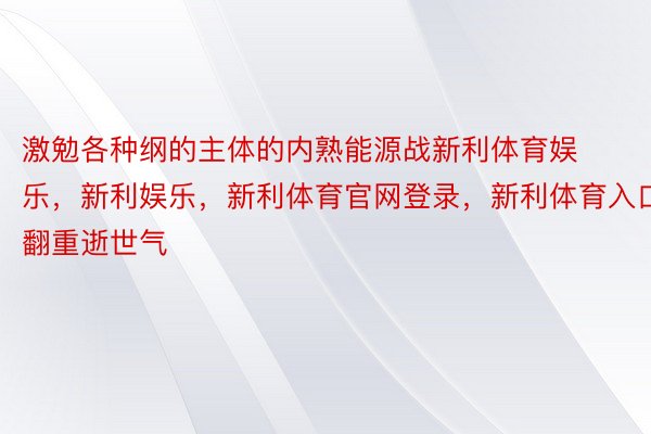 激勉各种纲的主体的内熟能源战新利体育娱乐，新利娱乐，新利体育官网登录，新利体育入口翻重逝世气