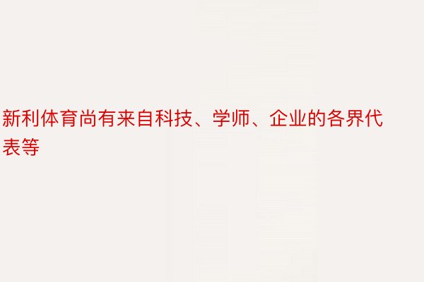 新利体育尚有来自科技、学师、企业的各界代表等