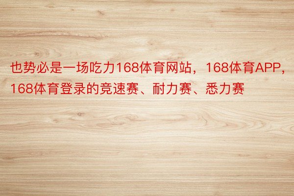 也势必是一场吃力168体育网站，168体育APP，168体育登录的竞速赛、耐力赛、悉力赛