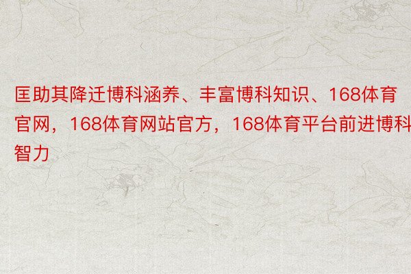 匡助其降迁博科涵养、丰富博科知识、168体育官网，168体育网站官方，168体育平台前进博科智力