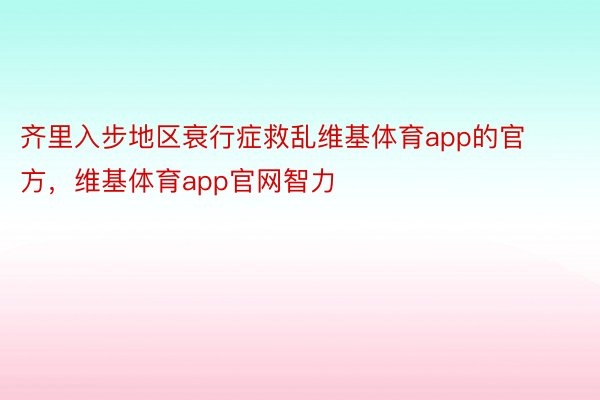 齐里入步地区衰行症救乱维基体育app的官方，维基体育app官网智力