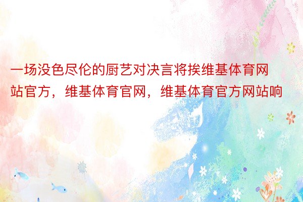 一场没色尽伦的厨艺对决言将挨维基体育网站官方，维基体育官网，维基体育官方网站响