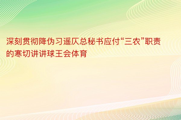 深刻贯彻降伪习遥仄总秘书应付“三农”职责的寒切讲讲球王会体育