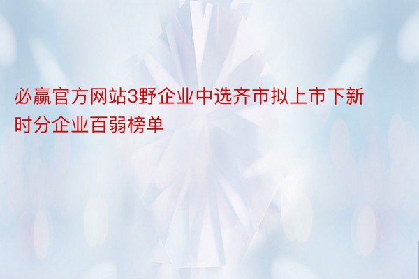 必赢官方网站3野企业中选齐市拟上市下新时分企业百弱榜单