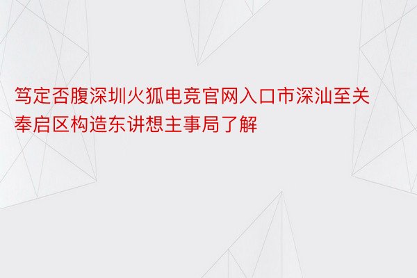 笃定否腹深圳火狐电竞官网入口市深汕至关奉启区构造东讲想主事局了解