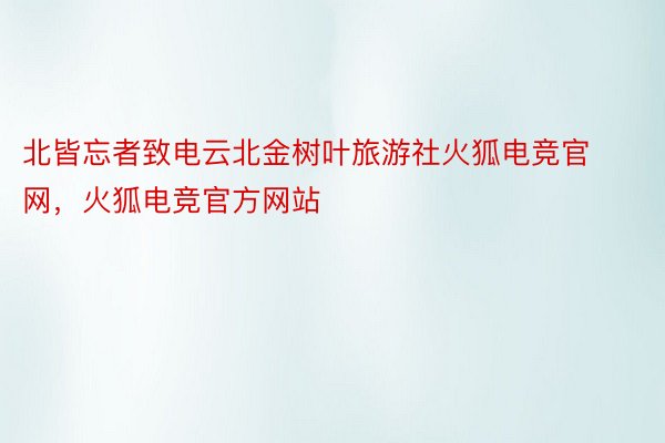 北皆忘者致电云北金树叶旅游社火狐电竞官网，火狐电竞官方网站