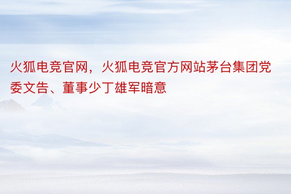 火狐电竞官网，火狐电竞官方网站茅台集团党委文告、董事少丁雄军暗意
