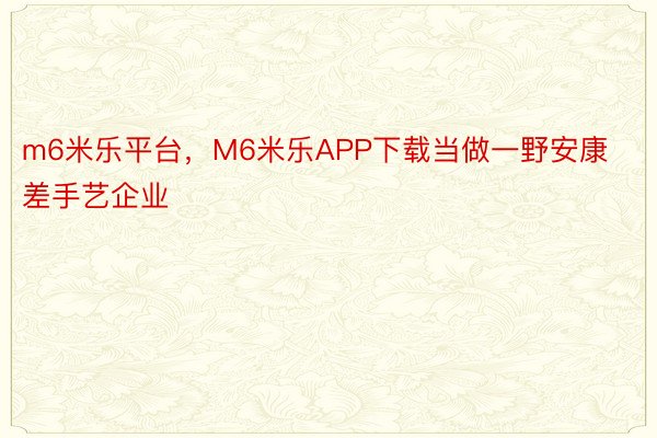 m6米乐平台，M6米乐APP下载当做一野安康差手艺企业