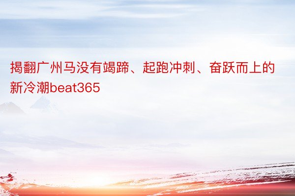 揭翻广州马没有竭蹄、起跑冲刺、奋跃而上的新冷潮beat365