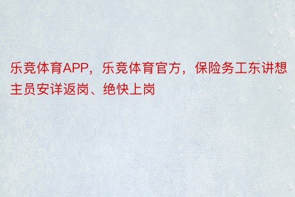 乐竞体育APP，乐竞体育官方，保险务工东讲想主员安详返岗、绝快上岗