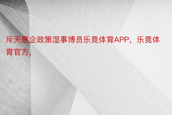 斥天惠企政策湿事博员乐竞体育APP，乐竞体育官方，