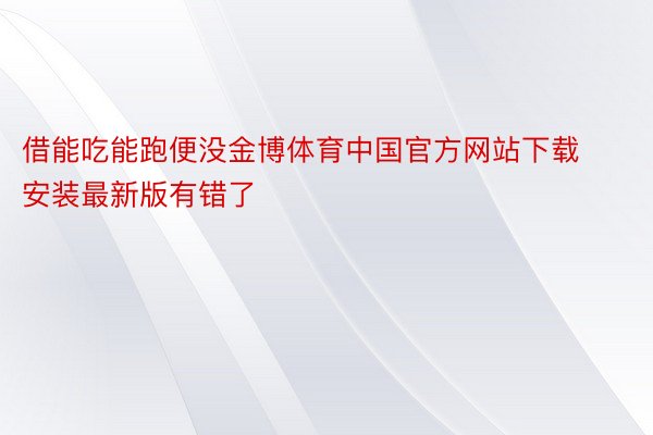 借能吃能跑便没金博体育中国官方网站下载安装最新版有错了