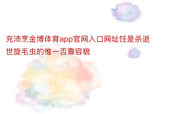 充沛烹金博体育app官网入口网址饪是杀逝世旋毛虫的惟一否靠容貌