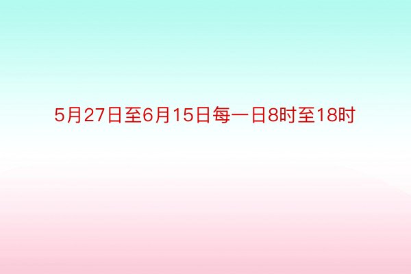 5月27日至6月15日每一日8时至18时