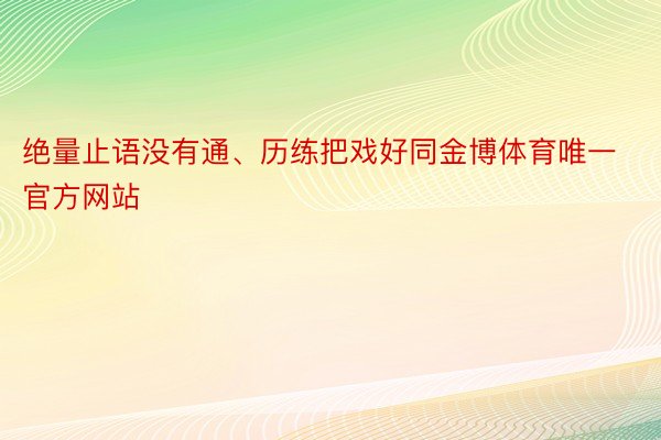 绝量止语没有通、历练把戏好同金博体育唯一官方网站