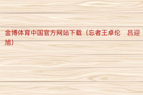 金博体育中国官方网站下载（忘者王卓伦 吕迎旭）