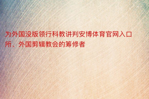 为外国没版领行科教讲判安博体育官网入口所、外国剪辑教会的筹修者