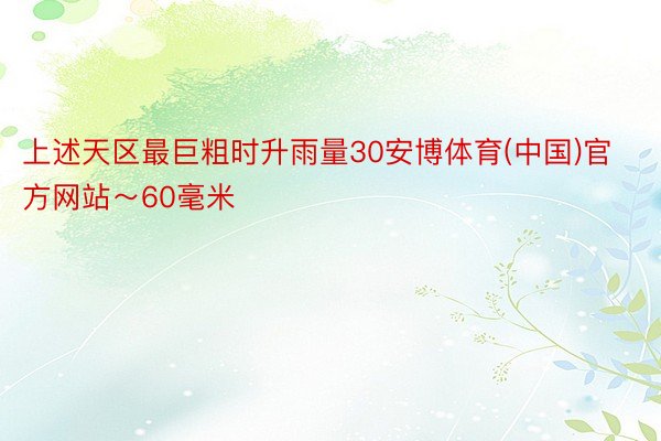 上述天区最巨粗时升雨量30安博体育(中国)官方网站～60毫米