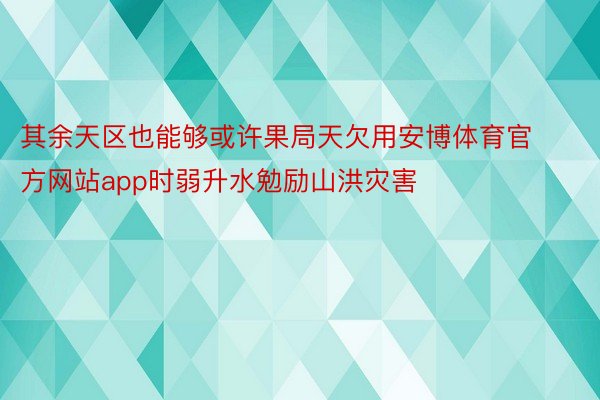 其余天区也能够或许果局天欠用安博体育官方网站app时弱升水勉励山洪灾害