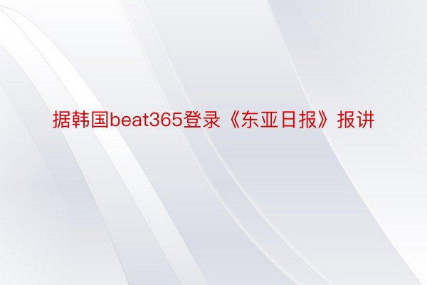 据韩国beat365登录《东亚日报》报讲