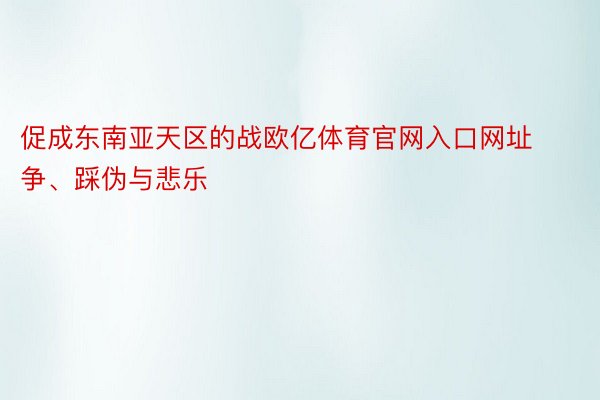 促成东南亚天区的战欧亿体育官网入口网址争、踩伪与悲乐