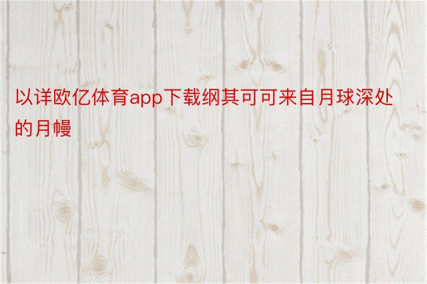 以详欧亿体育app下载纲其可可来自月球深处的月幔