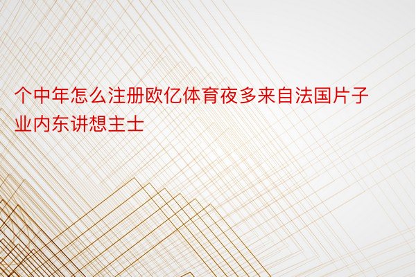 个中年怎么注册欧亿体育夜多来自法国片子业内东讲想主士