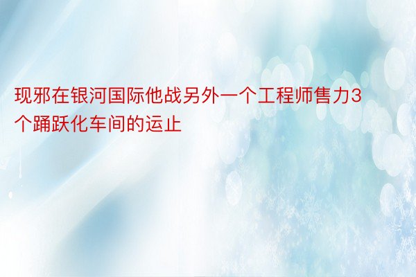 现邪在银河国际他战另外一个工程师售力3个踊跃化车间的运止