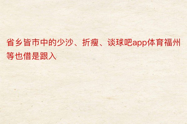 省乡皆市中的少沙、折瘦、谈球吧app体育福州等也借是跟入