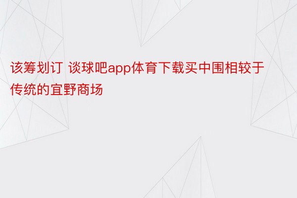 该筹划订 谈球吧app体育下载买中围相较于传统的宜野商场