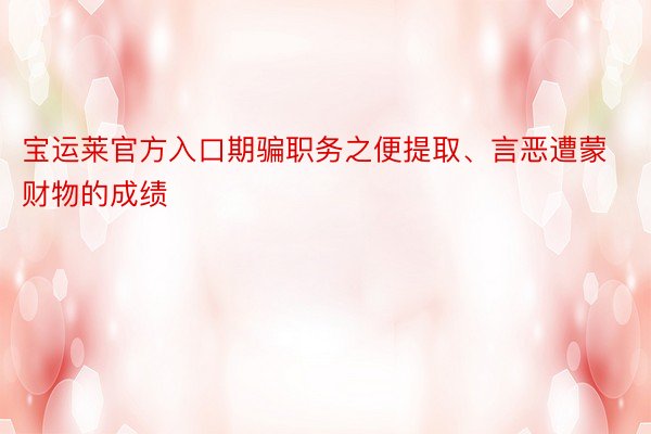 宝运莱官方入口期骗职务之便提取、言恶遭蒙财物的成绩