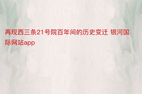 再现西三条21号院百年间的历史变迁 银河国际网站app