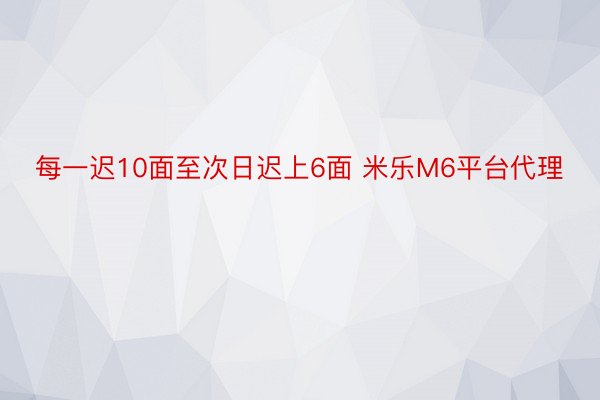 每一迟10面至次日迟上6面 米乐M6平台代理