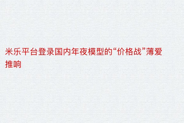 米乐平台登录国内年夜模型的“价格战”薄爱推响